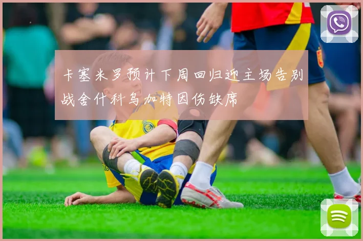 卡塞米罗预计下周回归迎主场告别战舍什科乌加特因伤缺席