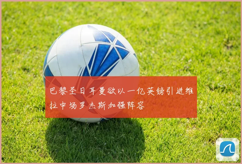 巴黎圣日耳曼欲以一亿英镑引进维拉中场罗杰斯加强阵容