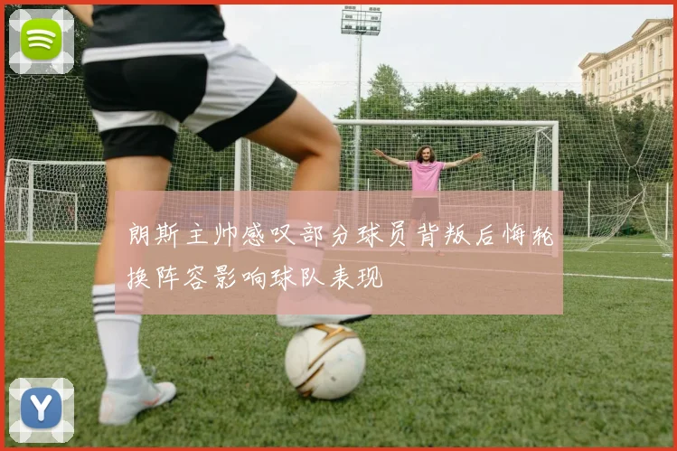 朗斯主帅感叹部分球员背叛后悔轮换阵容影响球队表现
