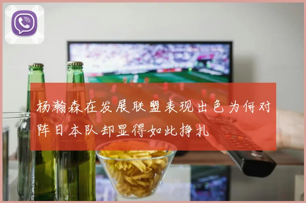 杨瀚森在发展联盟表现出色为何对阵日本队却显得如此挣扎