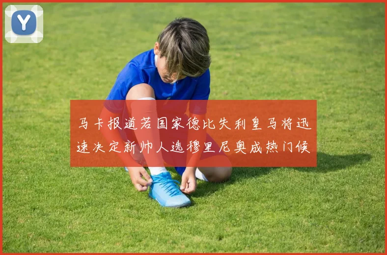 马卡报道若国家德比失利皇马将迅速决定新帅人选穆里尼奥成热门候选