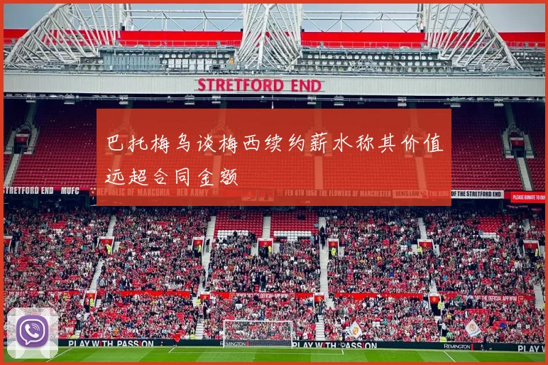 巴托梅乌谈梅西续约薪水称其价值远超合同金额