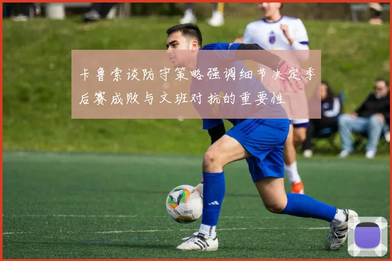 卡鲁索谈防守策略强调细节决定季后赛成败与文班对抗的重要性