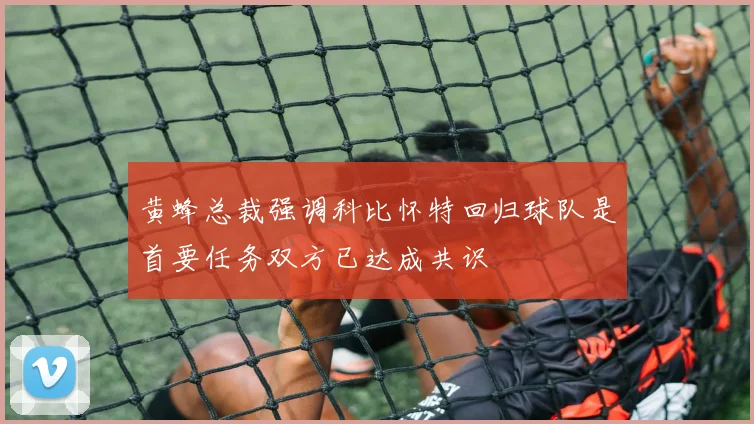黄蜂总裁强调科比怀特回归球队是首要任务双方已达成共识