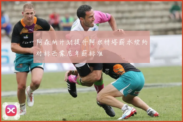 阿森纳计划提升阿尔特塔薪水续约对标西蒙尼年薪标准
