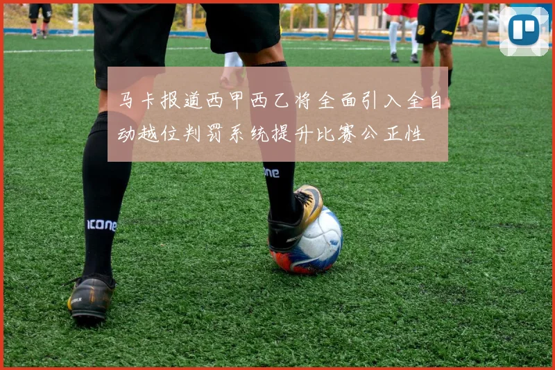 马卡报道西甲西乙将全面引入全自动越位判罚系统提升比赛公正性