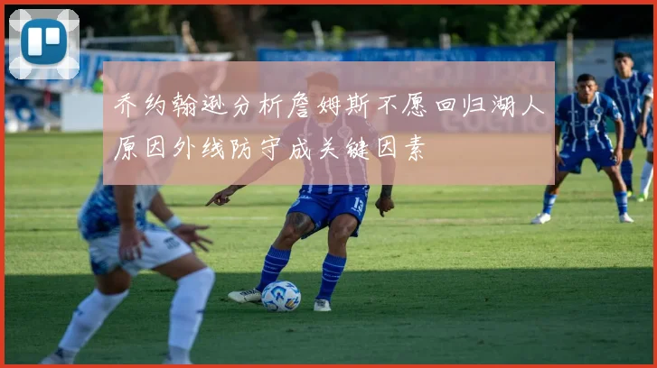 乔约翰逊分析詹姆斯不愿回归湖人原因外线防守成关键因素