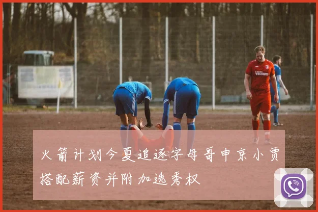 火箭计划今夏追逐字母哥申京小贾搭配薪资并附加选秀权