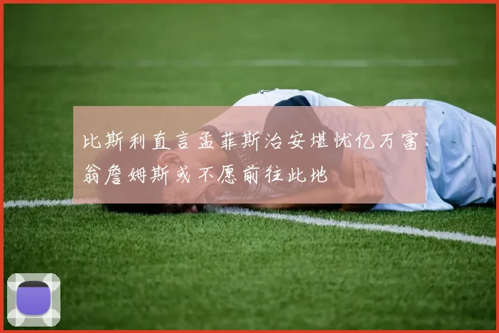 比斯利直言孟菲斯治安堪忧亿万富翁詹姆斯或不愿前往此地
