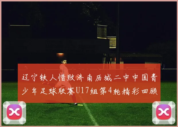 辽宁铁人惜败济南历城二中中国青少年足球联赛U17组第4轮精彩回顾