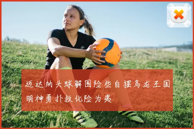 迈达纳头球解围险些自摆乌龙王国明神勇扑救化险为夷