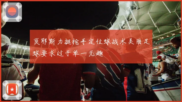 莫耶斯力挺枪手定位球战术美丽足球要求过于单一无趣